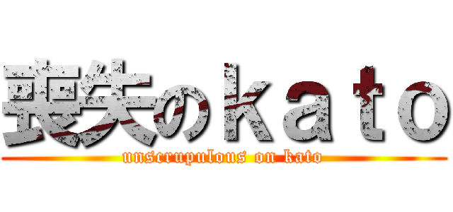 喪失のｋａｔｏ (unscrupulous on kato)