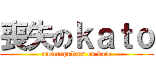 喪失のｋａｔｏ (unscrupulous on kato)