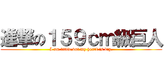 進撃の１５９ｃｍ級巨人 (I am little,but my heart is big.)