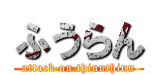 ふうらん (attack on thinnthinn)