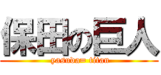 保田の巨人 ( yasuda= titan)