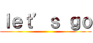 ｌｅｔ’ｓ ｇｏ ()