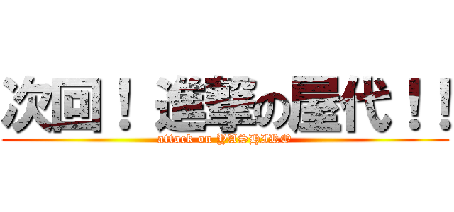 次回！ 進撃の屋代！！ (attack on YASHIRO)