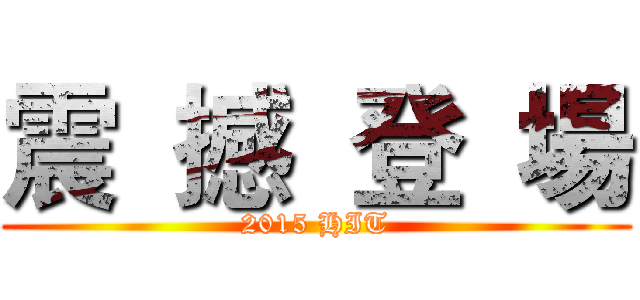 震  撼  登  場 (2015 HIT)