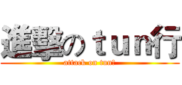 進擊のｔｕｎ行 (attack on tun行)