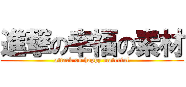 進撃の幸福の素材 (attack on happy material)