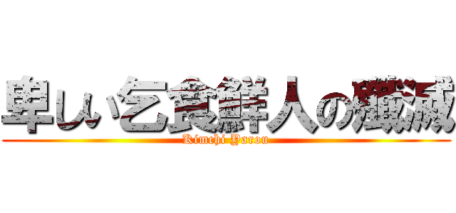 卑しい乞食鮮人の殲滅 (Kimchi Yarou)