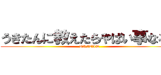 うきたんに教えたらやばい事なるで (UKITAN)