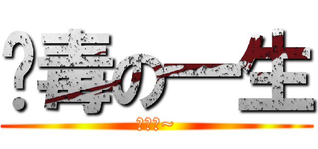 啊毒の一生 (好毒啊~)