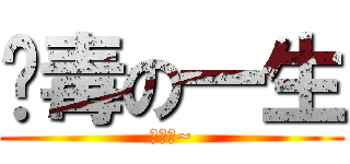 啊毒の一生 (好毒啊~)