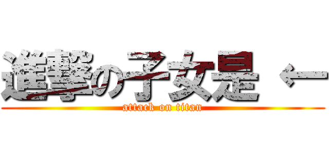 進撃の子女是 ← (attack on titan)