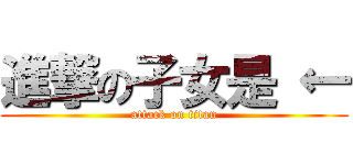 進撃の子女是 ← (attack on titan)