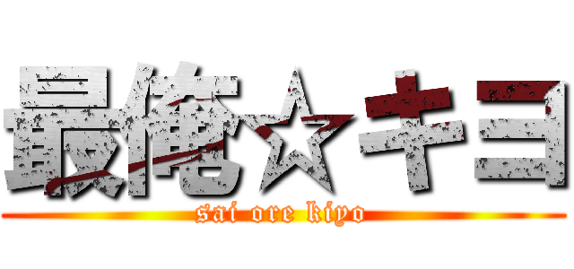 最俺☆キヨ (sai ore kiyo)