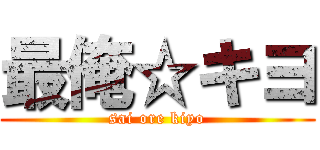 最俺☆キヨ (sai ore kiyo)