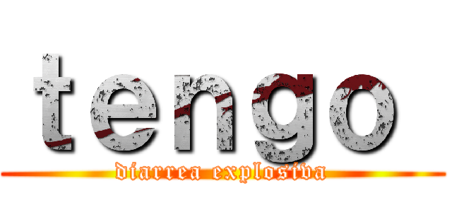 ｔｅｎｇｏ  (diarrea explosiva)