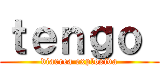 ｔｅｎｇｏ  (diarrea explosiva)
