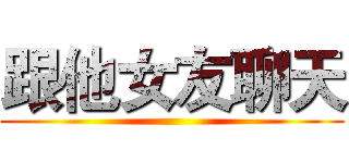 跟他女友聊天 ()