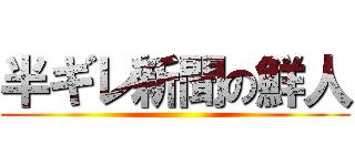 半ギレ新聞の鮮人 ()