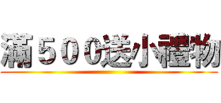 滿５００送小禮物 ()