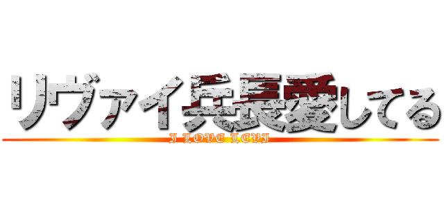 リヴァイ兵長愛してる (I LOVE LEVI)