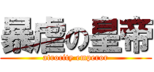 暴虐の皇帝 (atrocity emperor)
