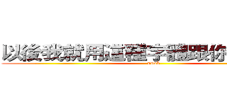 以後我就用這種字體跟你說話吧！ (noob)