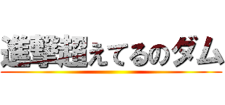 進撃超えてるのダム ()