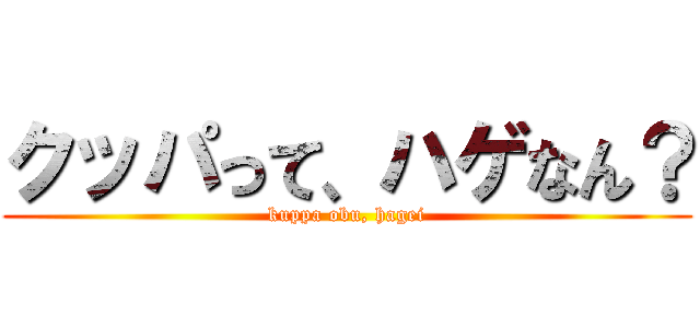 クッパって、ハゲなん？ (kuppa obu, hagei)