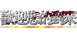 歡迎您的到來 ()