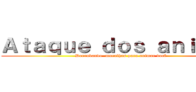 Ａｔａｑｕｅ ｄｏｓ ａｎｉｍｅｓ (Derrubando  muralhas para animar você)