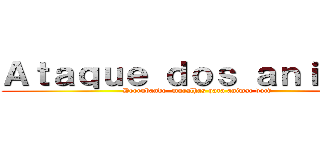 Ａｔａｑｕｅ ｄｏｓ ａｎｉｍｅｓ (Derrubando  muralhas para animar você)