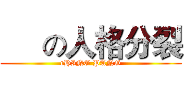      の人格分裂 (cHING PANG)