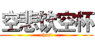 空悲饮空杯 (chost)