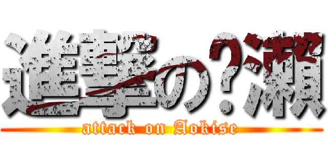 進撃の黃瀨 (attack on Aokise)