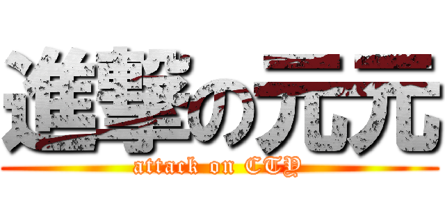 進撃の元元 (attack on CTY)