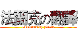 法蘭克の翻譯 (Subtitled by Frank)