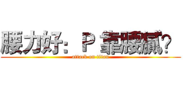 腰力好：Ｐ 靠腰膩？ (attack on titan)