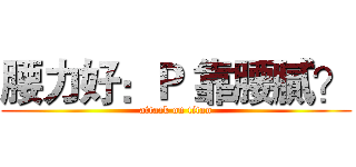 腰力好：Ｐ 靠腰膩？ (attack on titan)