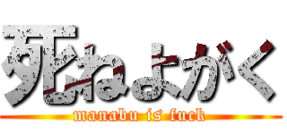 死ねよがく (manabu is fuck)