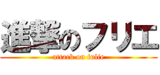 進撃のフリエ (attack on fulie)