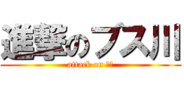 進撃のブス川 (attack on 耳川)