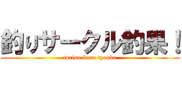 釣りサークル釣果！ (turisa-kuru tyouka)