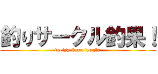 釣りサークル釣果！ (turisa-kuru tyouka)