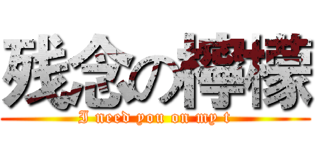 残念の檸檬 (I need you on my t)