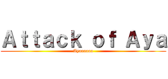 Ａｔｔａｃｋ ｏｆ Ａｙａ (Ayaaaaaa)
