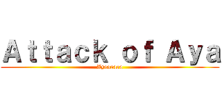 Ａｔｔａｃｋ ｏｆ Ａｙａ (Ayaaaaaa)