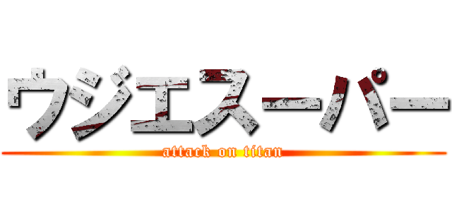 ウジエスーパー (attack on titan)