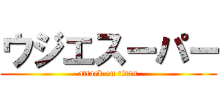 ウジエスーパー (attack on titan)