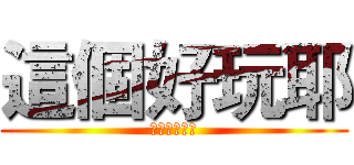 這個好玩耶 (想要試試看嘛)