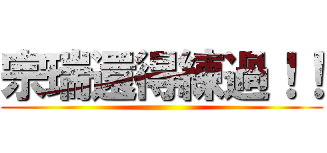 宗瑞還得練過！！ ()